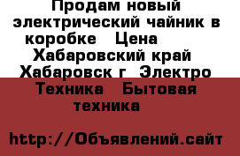 Продам новый электрический чайник в коробке › Цена ­ 520 - Хабаровский край, Хабаровск г. Электро-Техника » Бытовая техника   